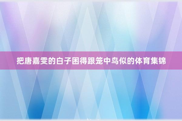 把唐嘉雯的白子困得跟笼中鸟似的体育集锦