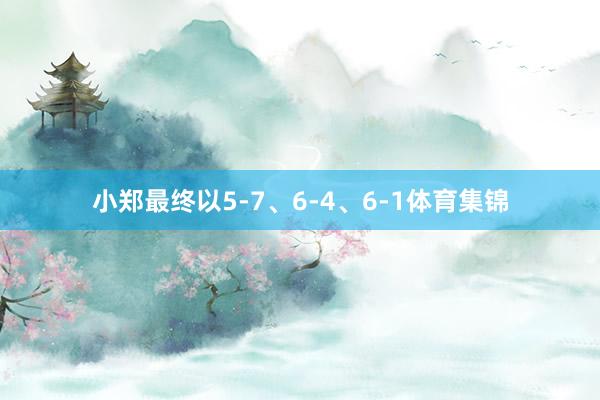 小郑最终以5-7、6-4、6-1体育集锦