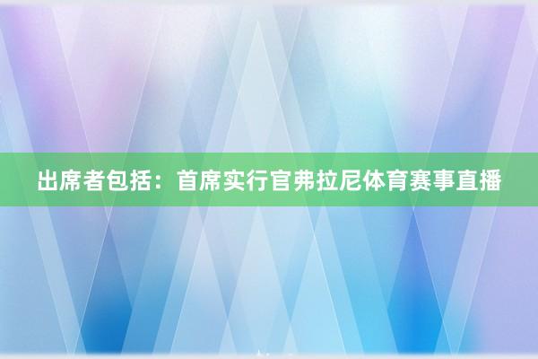 出席者包括：首席实行官弗拉尼体育赛事直播