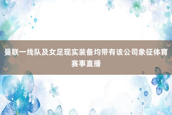 曼联一线队及女足现实装备均带有该公司象征体育赛事直播