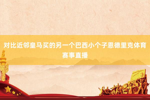 对比近邻皇马买的另一个巴西小个子恩德里克体育赛事直播