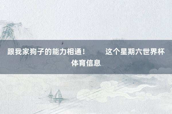 跟我家狗子的能力相通！        这个星期六世界杯体育信息