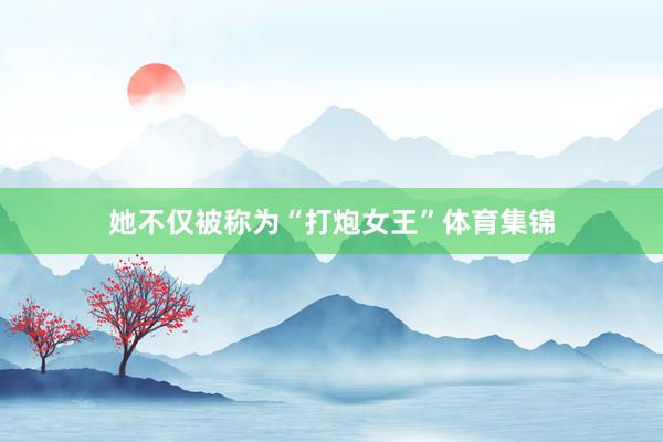 她不仅被称为“打炮女王”体育集锦