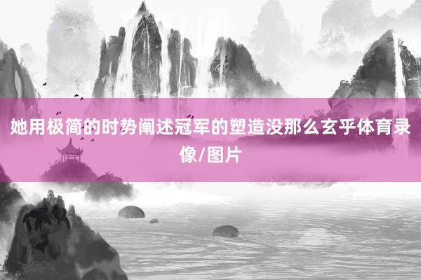 她用极简的时势阐述冠军的塑造没那么玄乎体育录像/图片