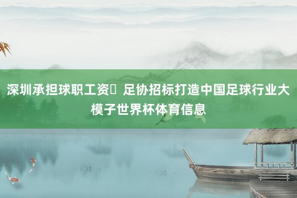 深圳承担球职工资⚽足协招标打造中国足球行业大模子世界杯体育信息