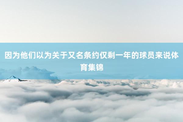 因为他们以为关于又名条约仅剩一年的球员来说体育集锦