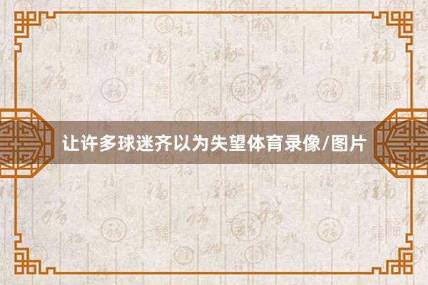 让许多球迷齐以为失望体育录像/图片