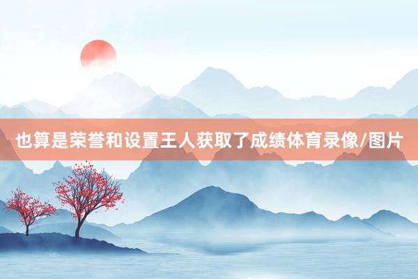 也算是荣誉和设置王人获取了成绩体育录像/图片