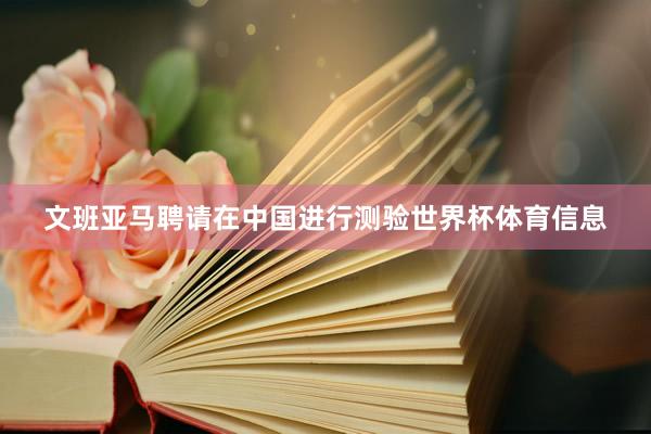 文班亚马聘请在中国进行测验世界杯体育信息