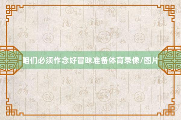 咱们必须作念好冒昧准备体育录像/图片