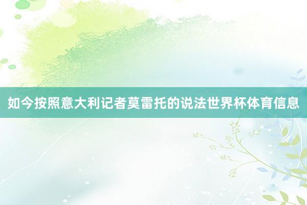 如今按照意大利记者莫雷托的说法世界杯体育信息