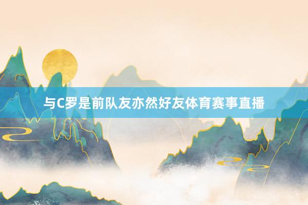 与C罗是前队友亦然好友体育赛事直播