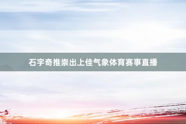 石宇奇推崇出上佳气象体育赛事直播