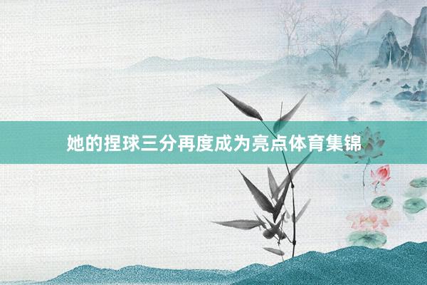 她的捏球三分再度成为亮点体育集锦