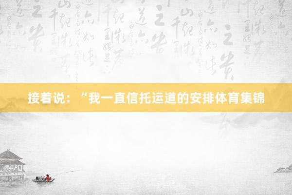 接着说:“我一直信托运道的安排体育集锦