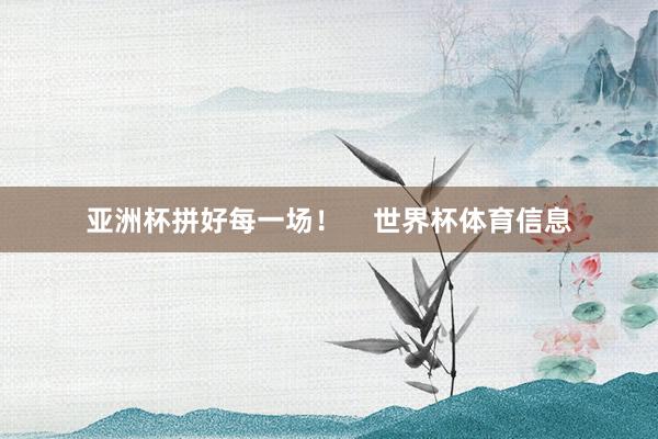 亚洲杯拼好每一场！    世界杯体育信息