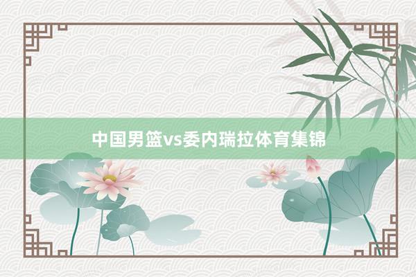 中国男篮vs委内瑞拉体育集锦