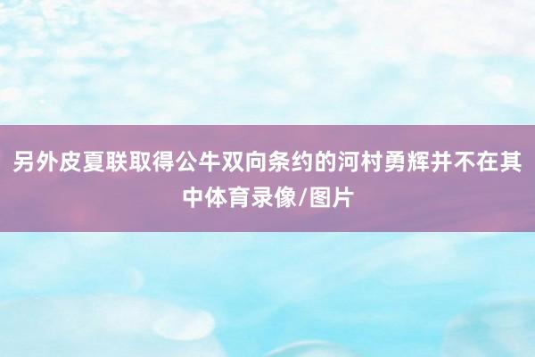 另外皮夏联取得公牛双向条约的河村勇辉并不在其中体育录像/图片