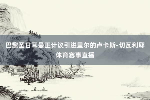 巴黎圣日耳曼正计议引进里尔的卢卡斯-切瓦利耶体育赛事直播