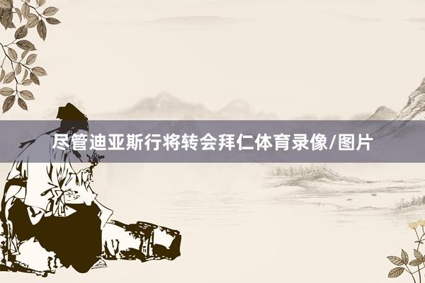 尽管迪亚斯行将转会拜仁体育录像/图片