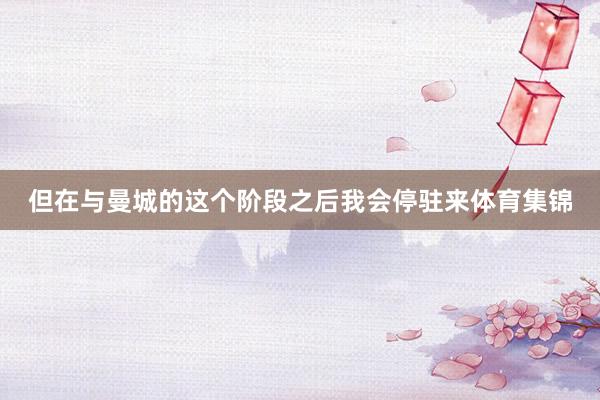 但在与曼城的这个阶段之后我会停驻来体育集锦