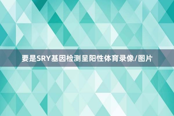 要是SRY基因检测呈阳性体育录像/图片