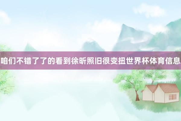 咱们不错了了的看到徐昕照旧很变扭世界杯体育信息