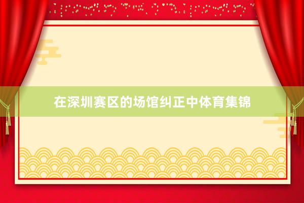 在深圳赛区的场馆纠正中体育集锦