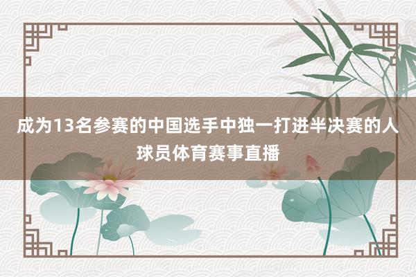 成为13名参赛的中国选手中独一打进半决赛的人球员体育赛事直播
