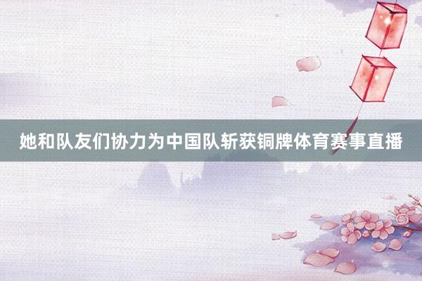 她和队友们协力为中国队斩获铜牌体育赛事直播