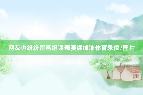 网友也纷纷留言饱读舞赓续加油体育录像/图片
