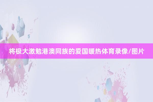 将极大激勉港澳同族的爱国暖热体育录像/图片