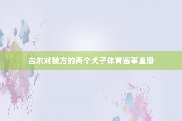 吉尔对我方的两个犬子体育赛事直播