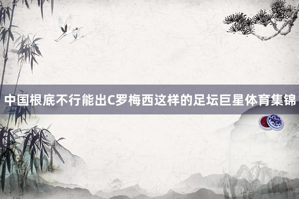 中国根底不行能出C罗梅西这样的足坛巨星体育集锦