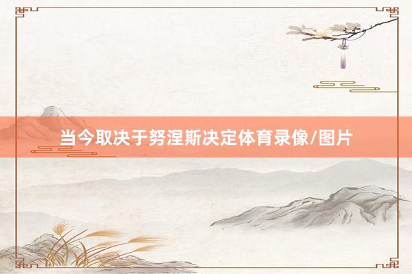 当今取决于努涅斯决定体育录像/图片