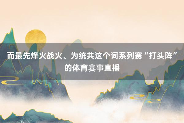 而最先烽火战火、为统共这个词系列赛“打头阵”的体育赛事直播