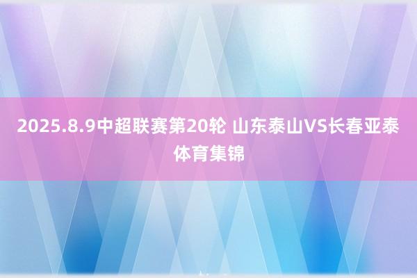 2025.8.9中超联赛第20轮 山东泰山VS长春亚泰体育集锦