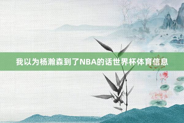 我以为杨瀚森到了NBA的话世界杯体育信息