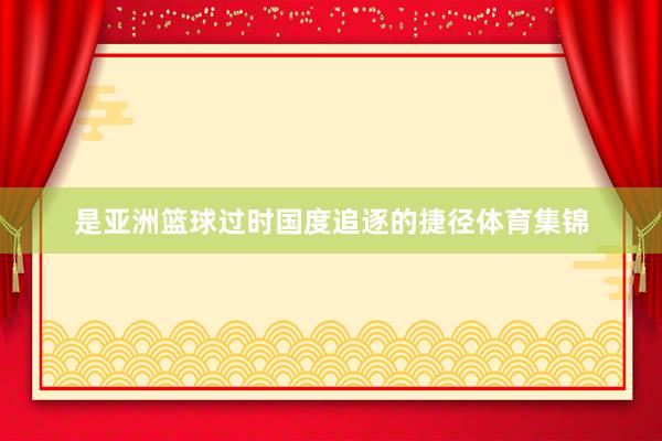 是亚洲篮球过时国度追逐的捷径体育集锦