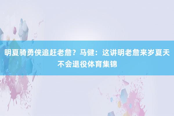 明夏骑勇侠追赶老詹？马健：这讲明老詹来岁夏天不会退役体育集锦
