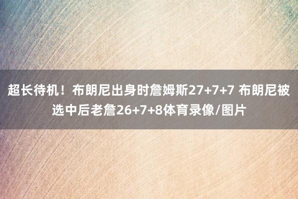 超长待机！布朗尼出身时詹姆斯27+7+7 布朗尼被选中后老詹26+7+8体育录像/图片