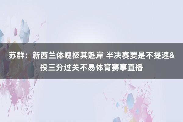 苏群：新西兰体魄极其魁岸 半决赛要是不提速&投三分过关不易体育赛事直播