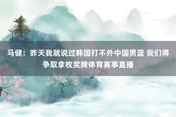 马健：昨天我就说过韩国打不外中国男篮 我们得争取拿枚奖牌体育赛事直播