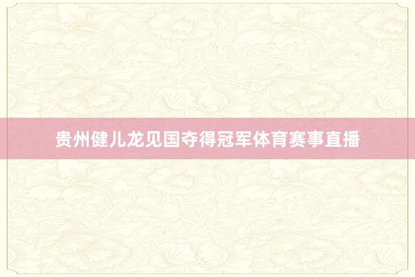 贵州健儿龙见国夺得冠军体育赛事直播