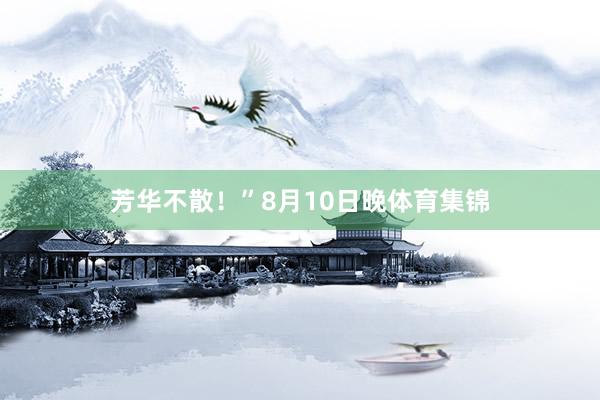 芳华不散！”8月10日晚体育集锦