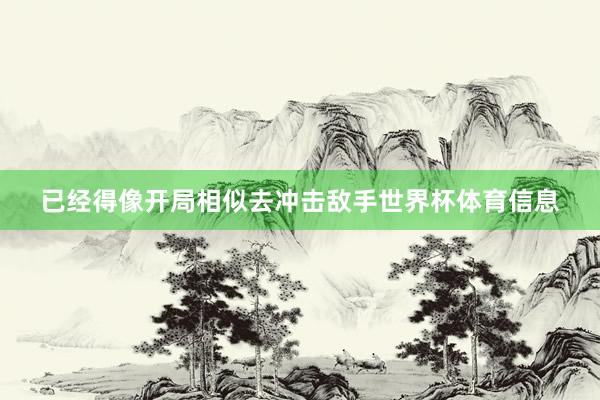 已经得像开局相似去冲击敌手世界杯体育信息