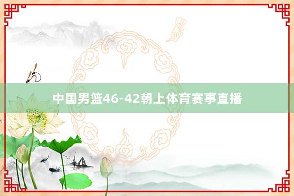 中国男篮46-42朝上体育赛事直播