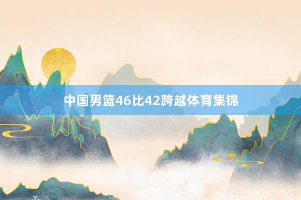 中国男篮46比42跨越体育集锦