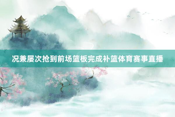 况兼屡次抢到前场篮板完成补篮体育赛事直播