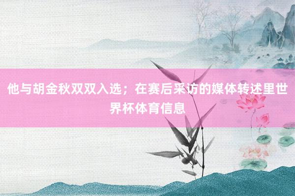 他与胡金秋双双入选；在赛后采访的媒体转述里世界杯体育信息